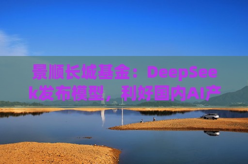 景顺长城基金：DeepSeek发布模型，利好国内AI产业链