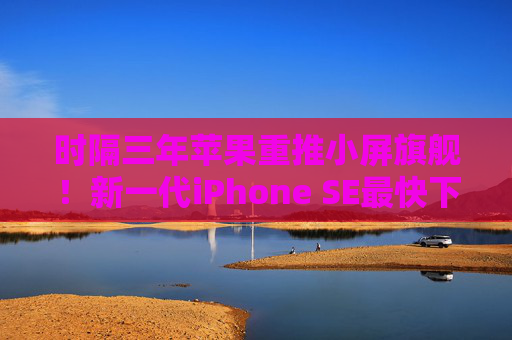 时隔三年苹果重推小屏旗舰！新一代iPhone SE最快下周发布 有望月内发售