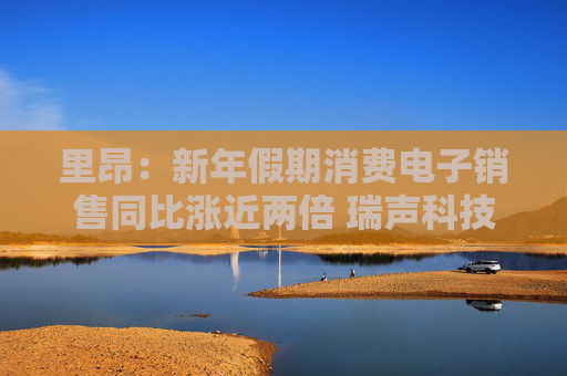 里昂：新年假期消费电子销售同比涨近两倍 瑞声科技、小米集团-W等均予“跑赢大市”