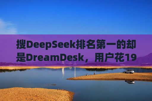 搜DeepSeek排名第一的却是DreamDesk，用户花198元下载了个假DeepSeek