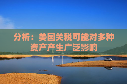 分析：美国关税可能对多种资产产生广泛影响