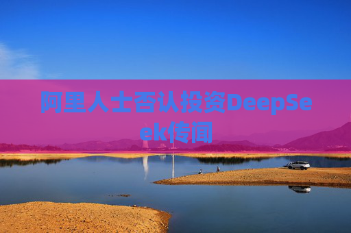 阿里人士否认投资DeepSeek传闻