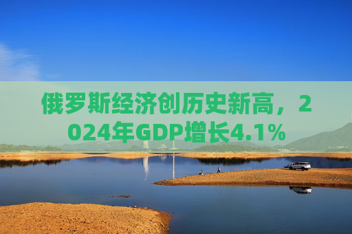俄罗斯经济创历史新高，2024年GDP增长4.1%