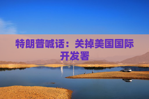 特朗普喊话：关掉美国国际开发署