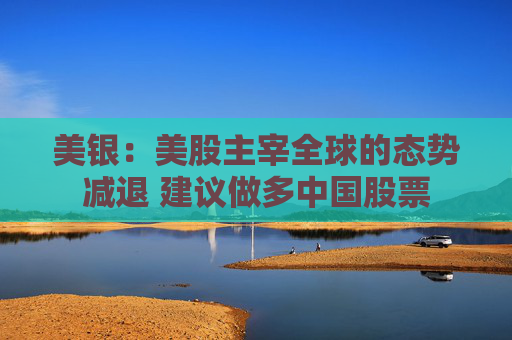 美银：美股主宰全球的态势减退 建议做多中国股票