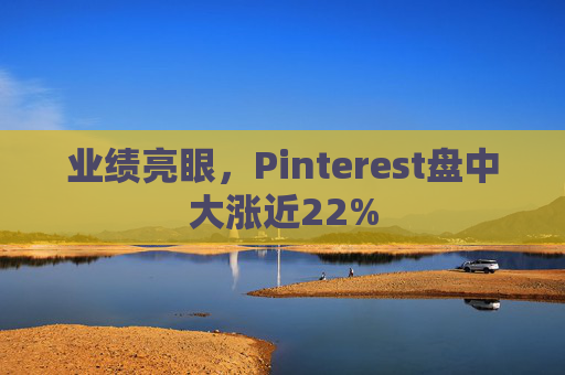 业绩亮眼，Pinterest盘中大涨近22%