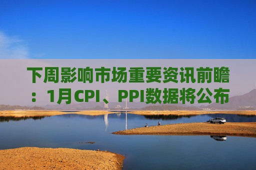 下周影响市场重要资讯前瞻：1月CPI、PPI数据将公布