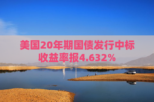 美国20年期国债发行中标收益率报4.632%