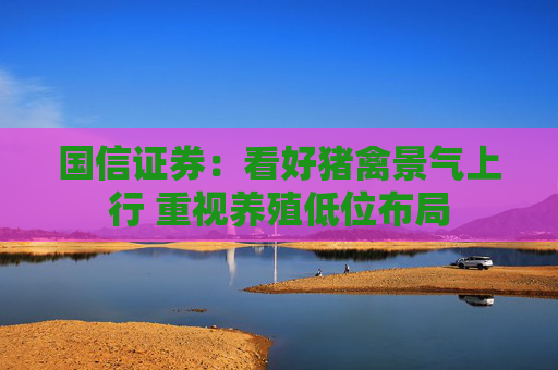 国信证券：看好猪禽景气上行 重视养殖低位布局
