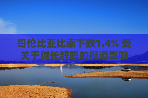 哥伦比亚比索下跌1.4% 受关于财长辞职的报道影响