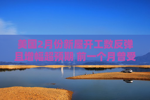 美国2月份新屋开工数反弹且增幅超预期 前一个月曾受风暴影响而大跌