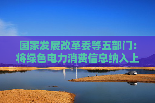 国家发展改革委等五部门：将绿色电力消费信息纳入上市企业ESG报告体系
