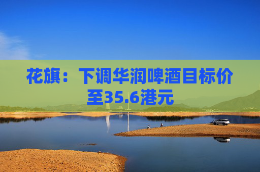 花旗：下调华润啤酒目标价至35.6港元