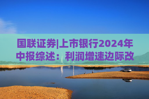 国联证券|上市银行2024年中报综述：利润增速边际改善 红利价值依旧显著