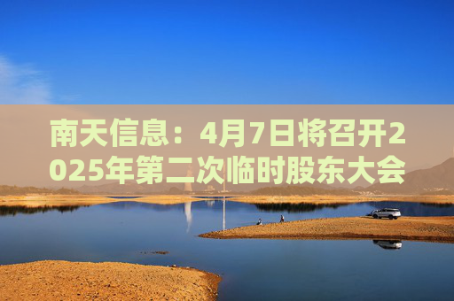 南天信息：4月7日将召开2025年第二次临时股东大会
