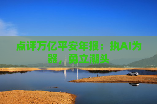 点评万亿平安年报：执AI为器，勇立潮头