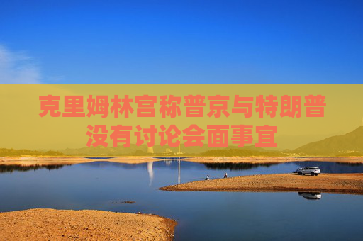 克里姆林宫称普京与特朗普没有讨论会面事宜