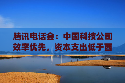 腾讯电话会：中国科技公司效率优先，资本支出低于西方同行 ，DeepSeek即可证明