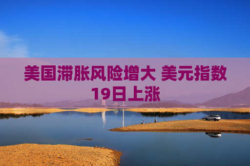 美国滞胀风险增大 美元指数19日上涨