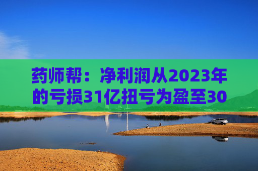 药师帮：净利润从2023年的亏损31亿扭亏为盈至3000万