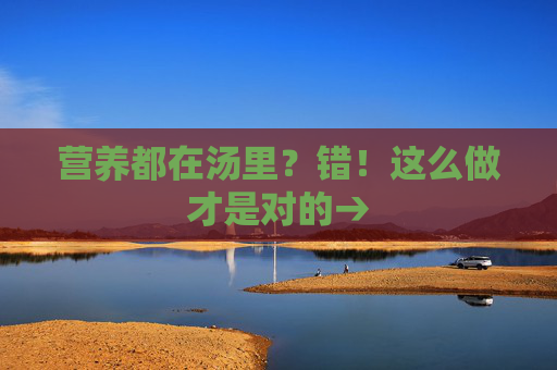 营养都在汤里？错！这么做才是对的→