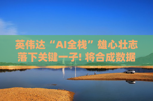 英伟达“AI全栈”雄心壮志落下关键一子! 将合成数据公司Gretel纳入麾下