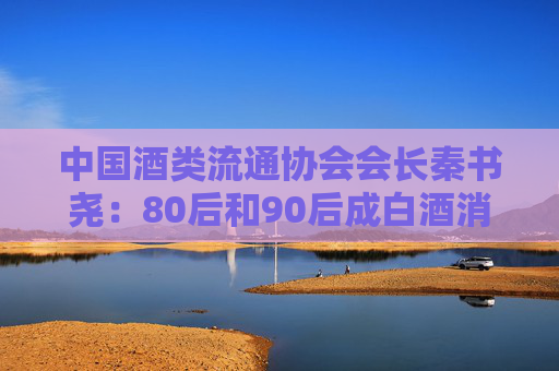 中国酒类流通协会会长秦书尧：80后和90后成白酒消费重要群体