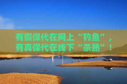 有假保代在网上“钓鱼”，有真保代在线下“杀熟”！买保险如何避坑？这份反收割指南请收好