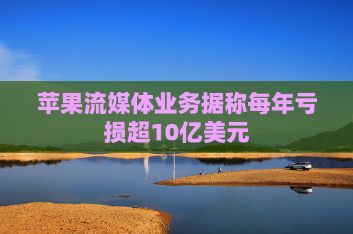 苹果流媒体业务据称每年亏损超10亿美元