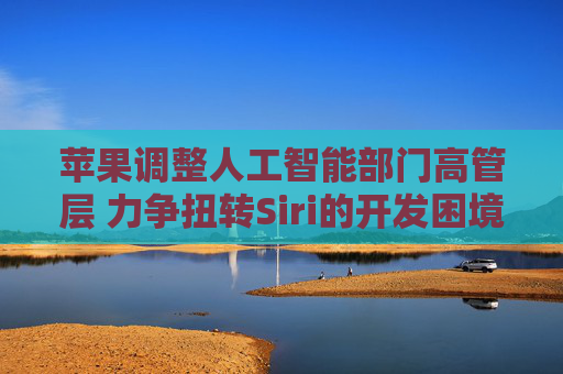 苹果调整人工智能部门高管层 力争扭转Siri的开发困境