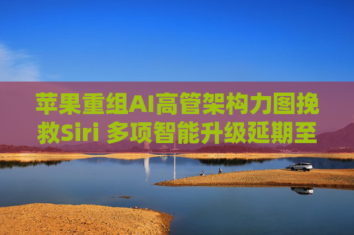 苹果重组AI高管架构力图挽救Siri 多项智能升级延期至2026年
