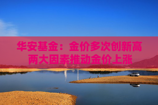 华安基金：金价多次创新高 两大因素推动金价上涨