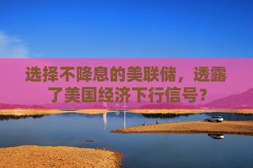 选择不降息的美联储，透露了美国经济下行信号？