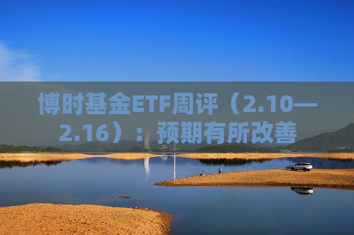 博时基金ETF周评（2.10—2.16）：预期有所改善