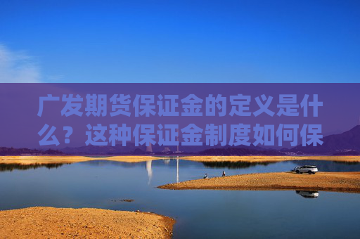 广发期货保证金的定义是什么？这种保证金制度如何保障交易安全？