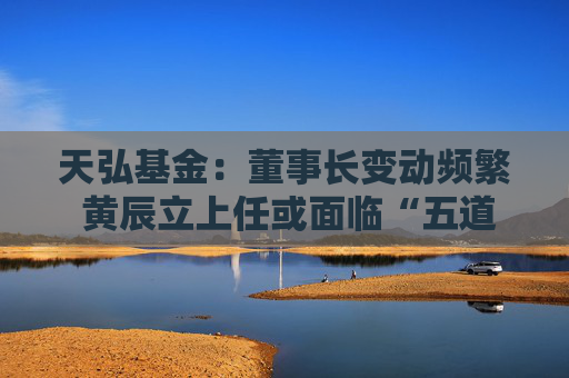 天弘基金：董事长变动频繁 黄辰立上任或面临“五道难题”