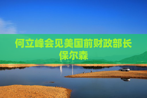 何立峰会见美国前财政部长保尔森
