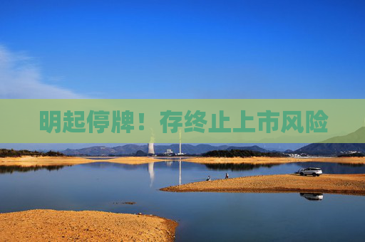 明起停牌！存终止上市风险