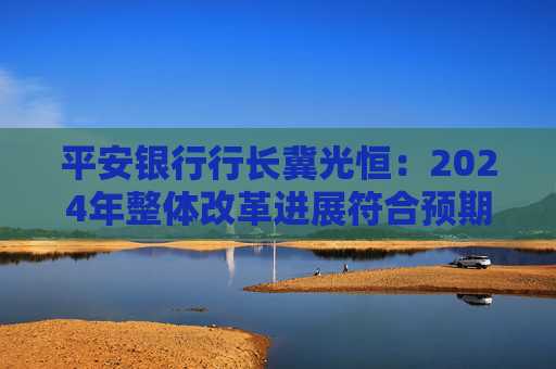 平安银行行长冀光恒：2024年整体改革进展符合预期