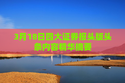 3月18日四大证券报头版头条内容精华摘要