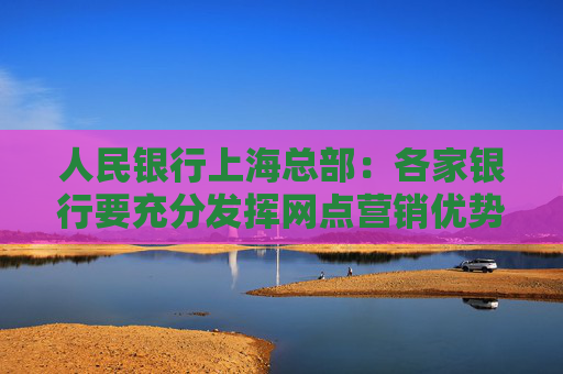 人民银行上海总部：各家银行要充分发挥网点营销优势，大力宣传跨境贸易人民币结算便利化政策