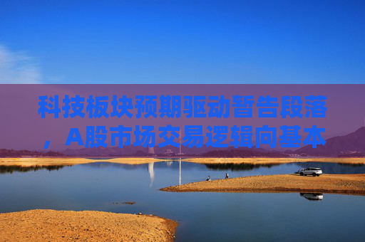 科技板块预期驱动暂告段落，A股市场交易逻辑向基本面切换