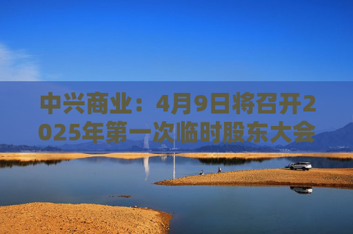 中兴商业：4月9日将召开2025年第一次临时股东大会