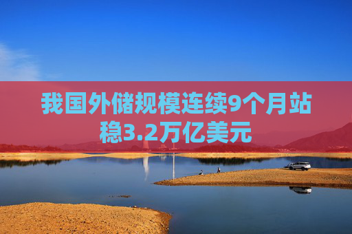 我国外储规模连续9个月站稳3.2万亿美元