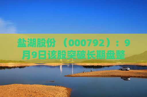 盐湖股份 （000792）：9月9日该股突破长期盘整
