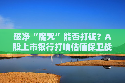 破净“魔咒”能否打破？A股上市银行打响估值保卫战