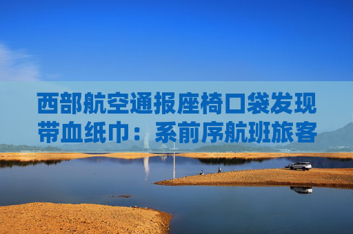 西部航空通报座椅口袋发现带血纸巾：系前序航班旅客遗留