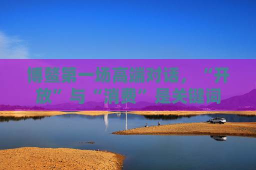 博鳌第一场高端对话，“开放”与“消费”是关键词