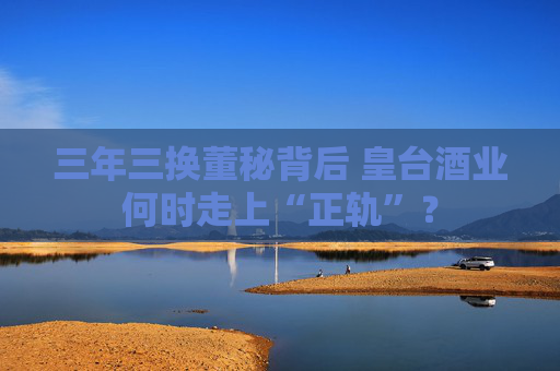 三年三换董秘背后 皇台酒业何时走上“正轨”？