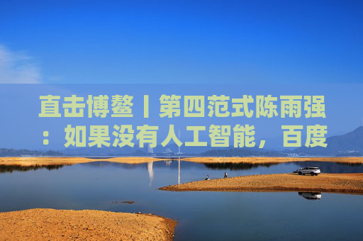 直击博鳌丨第四范式陈雨强：如果没有人工智能，百度谷歌等公司股价会到1/10以下
